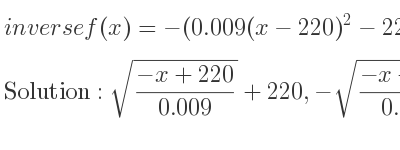 The inverse of f(x)=-(0.009(x-220)^2-220) is sqrt((-x+220)/(0.009))+220,-sqrt((-x+220)/(0.009))+220